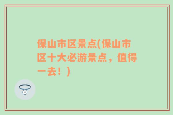 保山市区景点(保山市区十大必游景点，值得一去！)