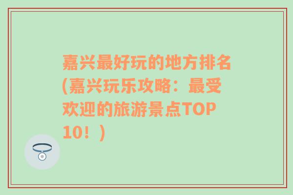 嘉兴最好玩的地方排名(嘉兴玩乐攻略：最受欢迎的旅游景点TOP10！)