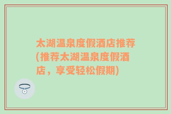 太湖温泉度假酒店推荐(推荐太湖温泉度假酒店，享受轻松假期)