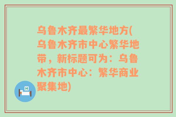 乌鲁木齐最繁华地方(乌鲁木齐市中心繁华地带，新标题可为：乌鲁木齐市中心：繁华商业聚集地)