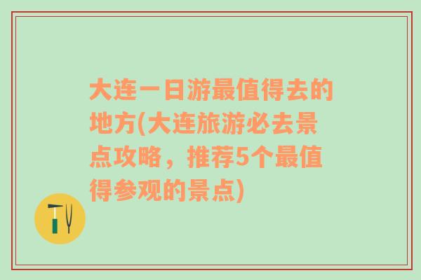 大连一日游最值得去的地方(大连旅游必去景点攻略，推荐5个最值得参观的景点)