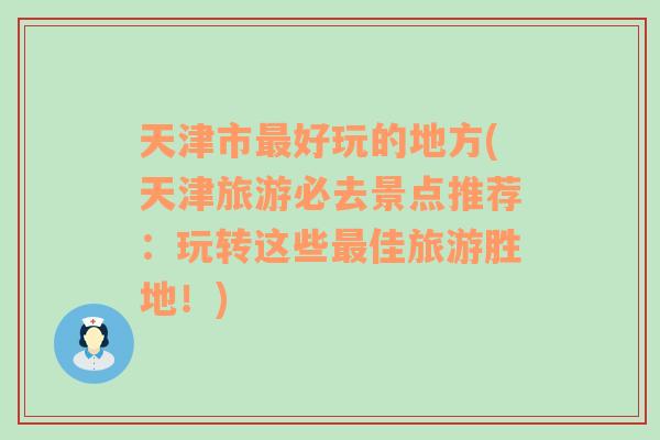 天津市最好玩的地方(天津旅游必去景点推荐：玩转这些最佳旅游胜地！)