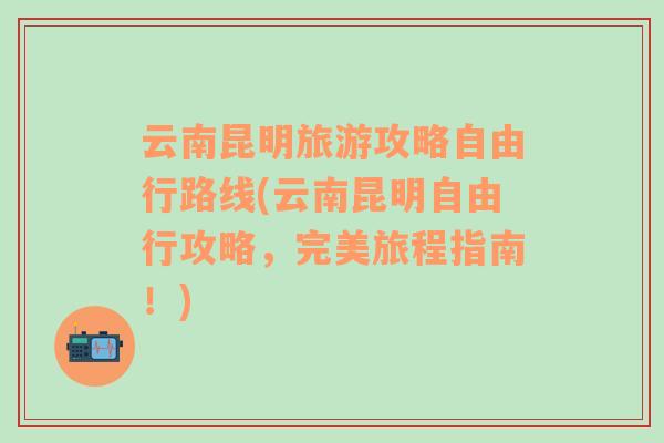 云南昆明旅游攻略自由行路线(云南昆明自由行攻略，完美旅程指南！)