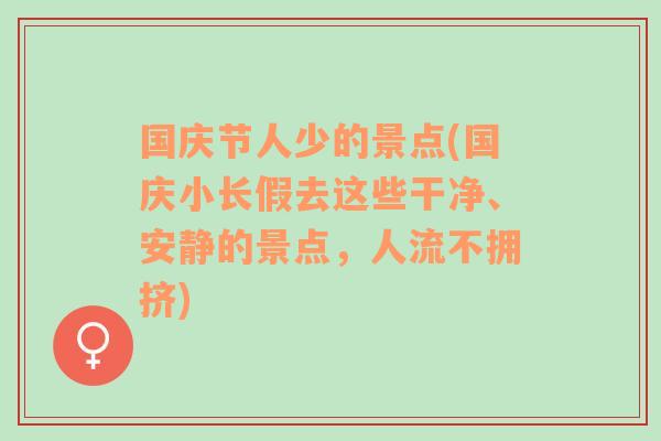 国庆节人少的景点(国庆小长假去这些干净、安静的景点，人流不拥挤)