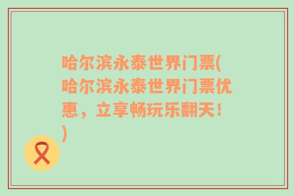 哈尔滨永泰世界门票(哈尔滨永泰世界门票优惠，立享畅玩乐翻天！)