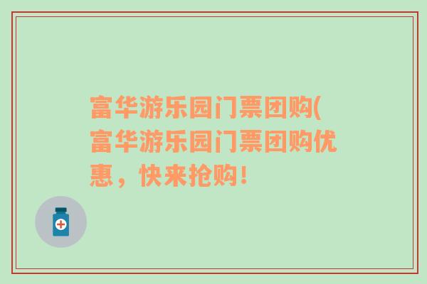 富华游乐园门票团购(富华游乐园门票团购优惠，快来抢购！