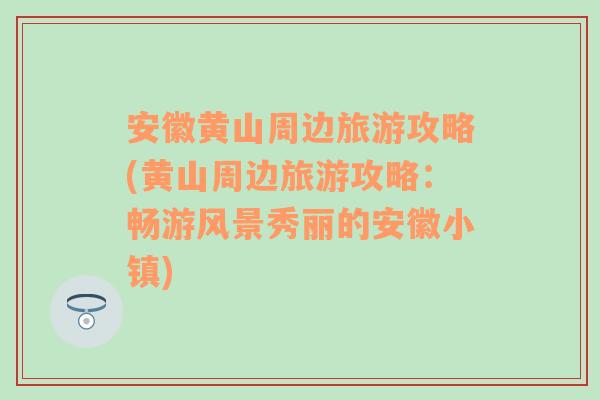 安徽黄山周边旅游攻略(黄山周边旅游攻略：畅游风景秀丽的安徽小镇)