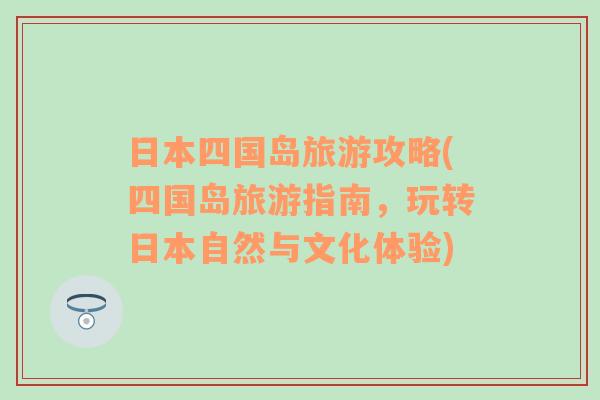 日本四国岛旅游攻略(四国岛旅游指南，玩转日本自然与文化体验)