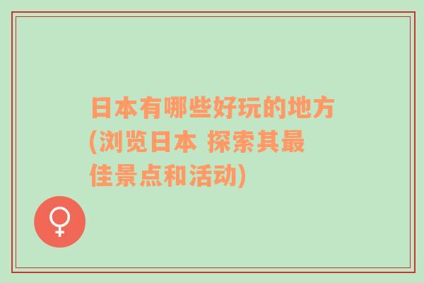 日本有哪些好玩的地方(浏览日本 探索其最佳景点和活动)