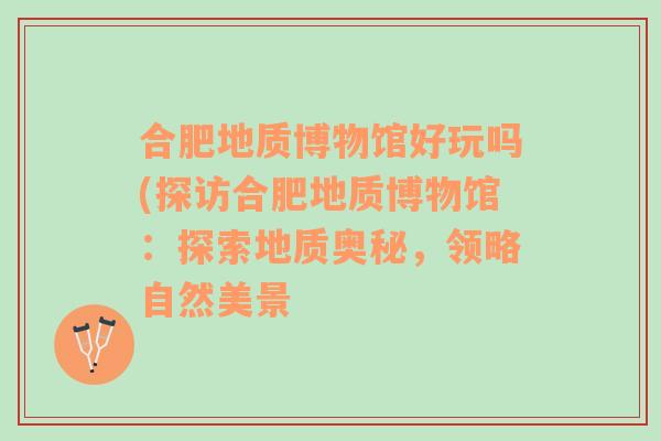 合肥地质博物馆好玩吗(探访合肥地质博物馆：探索地质奥秘，领略自然美景