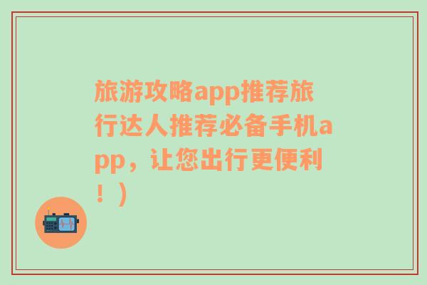 旅游攻略app推荐旅行达人推荐必备手机app，让您出行更便利！)