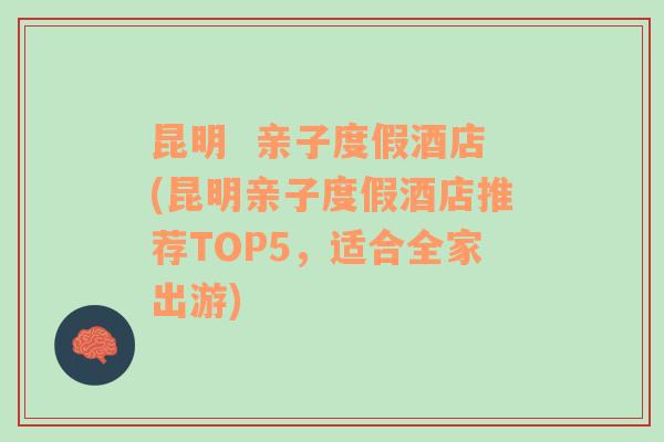 昆明  亲子度假酒店(昆明亲子度假酒店推荐TOP5，适合全家出游)