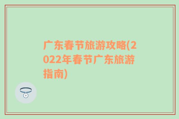 广东春节旅游攻略(2022年春节广东旅游指南)