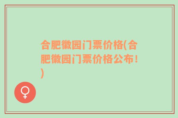 合肥徽园门票价格(合肥徽园门票价格公布！)