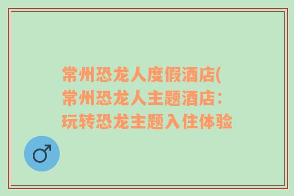 常州恐龙人度假酒店(常州恐龙人主题酒店：玩转恐龙主题入住体验