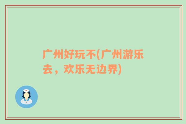 广州好玩不(广州游乐去，欢乐无边界)