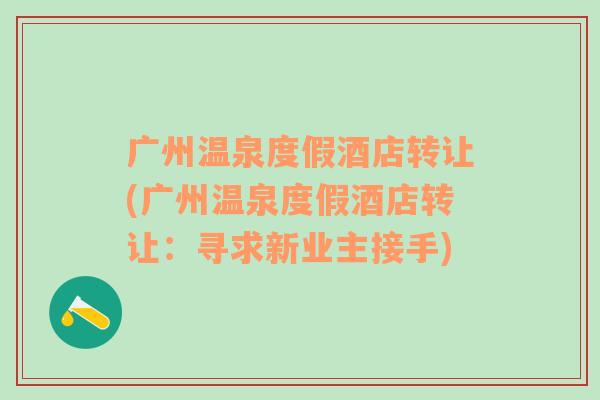 广州温泉度假酒店转让(广州温泉度假酒店转让：寻求新业主接手)