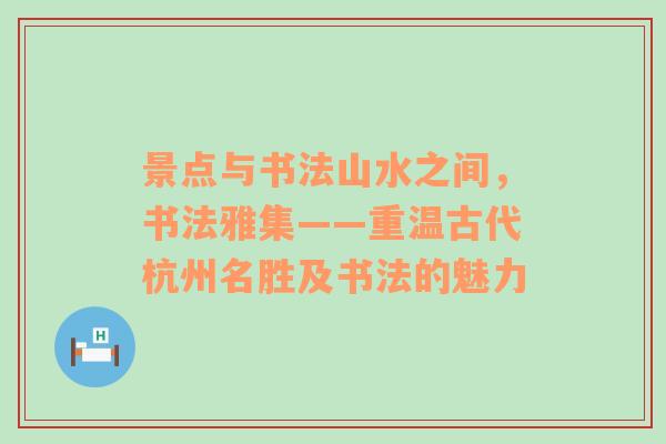 景点与书法山水之间，书法雅集——重温古代杭州名胜及书法的魅力