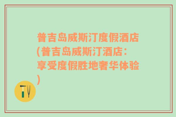 普吉岛威斯汀度假酒店(普吉岛威斯汀酒店：享受度假胜地奢华体验)