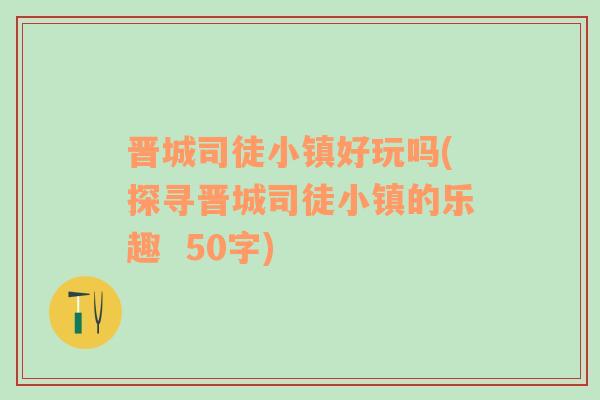 晋城司徒小镇好玩吗(探寻晋城司徒小镇的乐趣  50字)