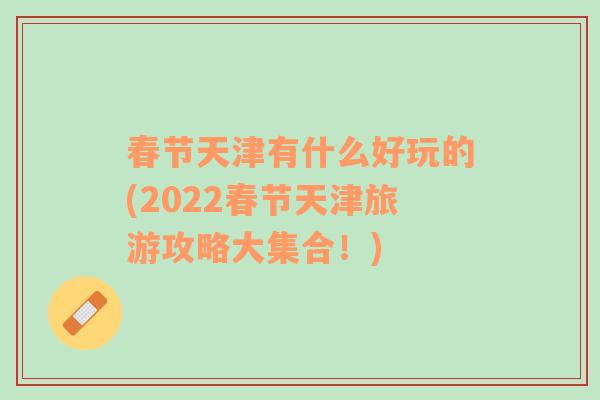 春节天津有什么好玩的(2022春节天津旅游攻略大集合！)