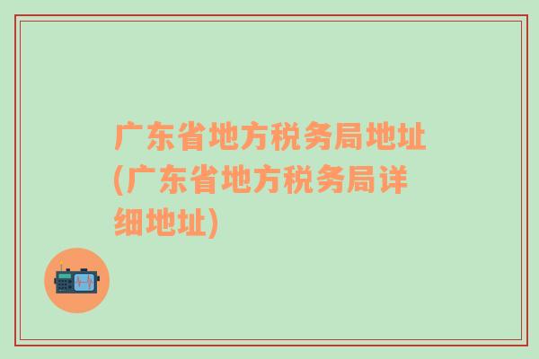 广东省地方税务局地址(广东省地方税务局详细地址)