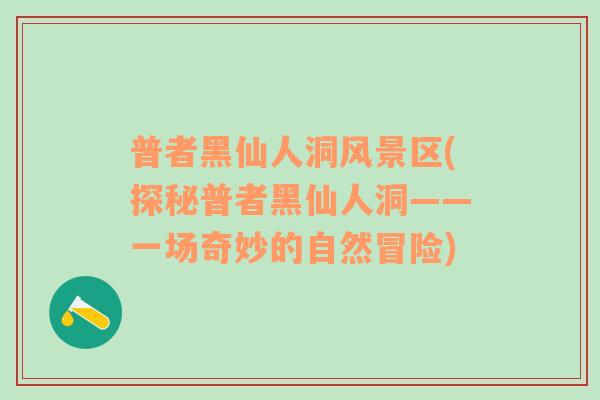 普者黑仙人洞风景区(探秘普者黑仙人洞——一场奇妙的自然冒险)