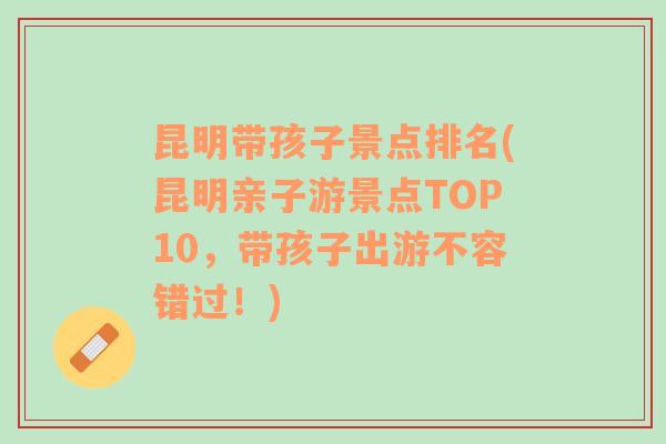 昆明带孩子景点排名(昆明亲子游景点TOP10，带孩子出游不容错过！)