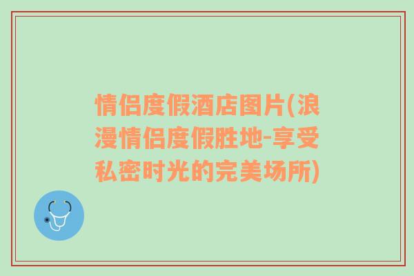 情侣度假酒店图片(浪漫情侣度假胜地-享受私密时光的完美场所)