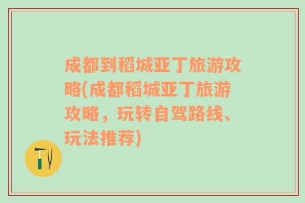 成都到稻城亚丁旅游攻略(成都稻城亚丁旅游攻略，玩转自驾路线、玩法推荐)