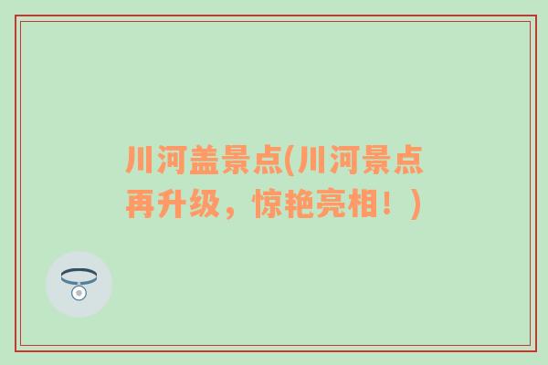 川河盖景点(川河景点再升级，惊艳亮相！)