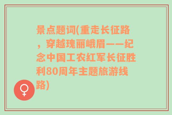 景点题词(重走长征路，穿越瑰丽峨眉——纪念中国工农红军长征胜利80周年主题旅游线路)