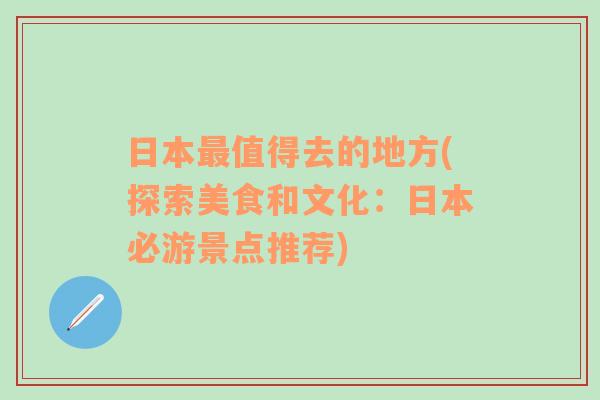 日本最值得去的地方(探索美食和文化：日本必游景点推荐)