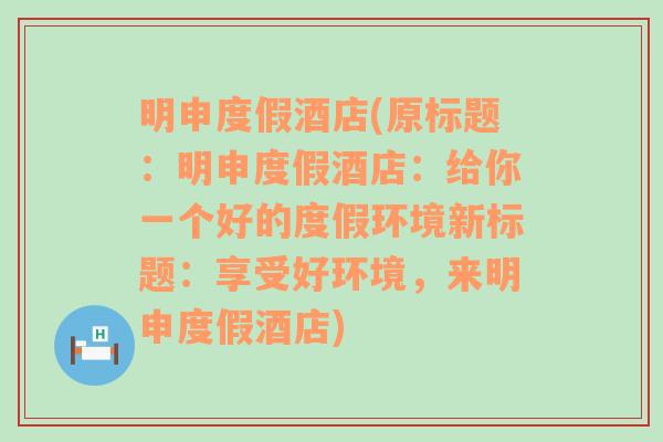 明申度假酒店(原标题：明申度假酒店：给你一个好的度假环境新标题：享受好环境，来明申度假酒店)