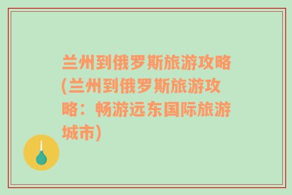 兰州到俄罗斯旅游攻略(兰州到俄罗斯旅游攻略：畅游远东国际旅游城市)