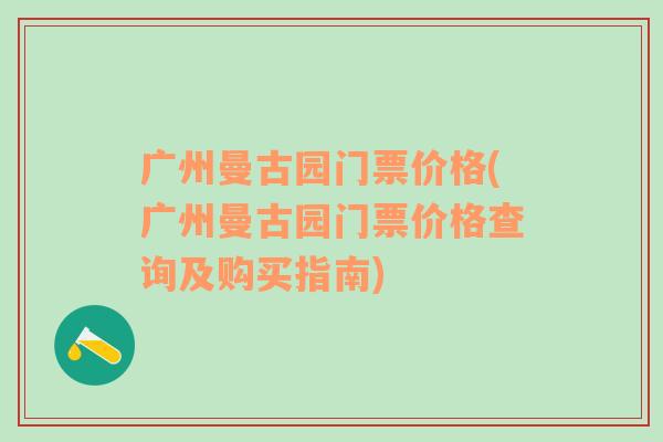 广州曼古园门票价格(广州曼古园门票价格查询及购买指南)