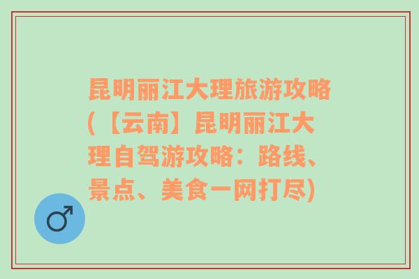 昆明丽江大理旅游攻略(【云南】昆明丽江大理自驾游攻略：路线、景点、美食一网打尽)