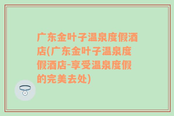 广东金叶子温泉度假酒店(广东金叶子温泉度假酒店-享受温泉度假的完美去处)