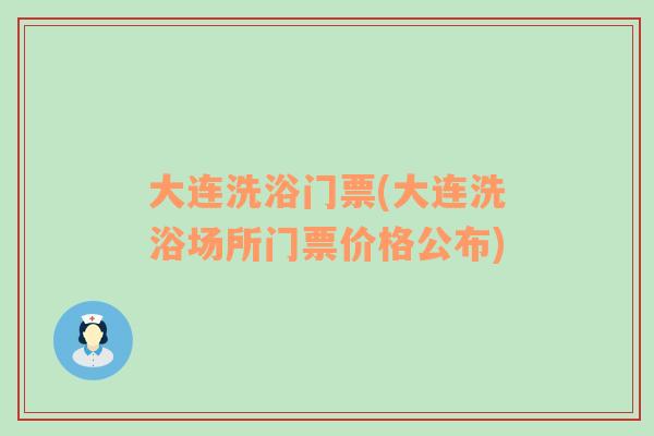 大连洗浴门票(大连洗浴场所门票价格公布)