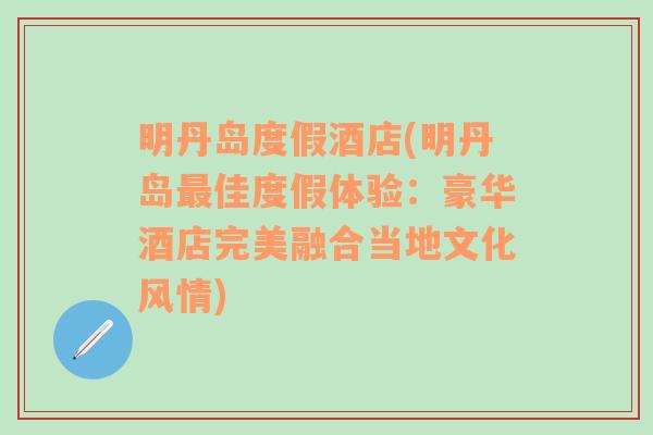 明丹岛度假酒店(明丹岛最佳度假体验：豪华酒店完美融合当地文化风情)