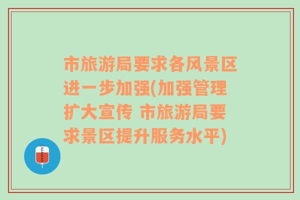 市旅游局要求各风景区进一步加强(加强管理扩大宣传 市旅游局要求景区提升服务水平)