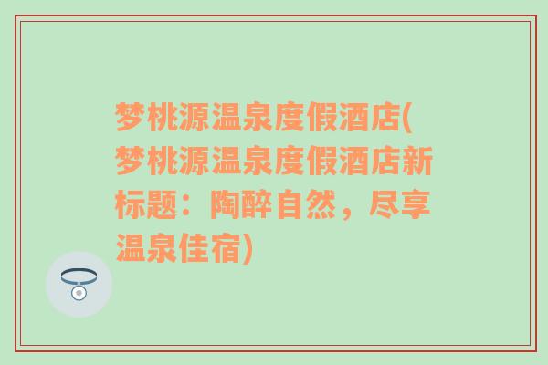 梦桃源温泉度假酒店(梦桃源温泉度假酒店新标题：陶醉自然，尽享温泉佳宿)