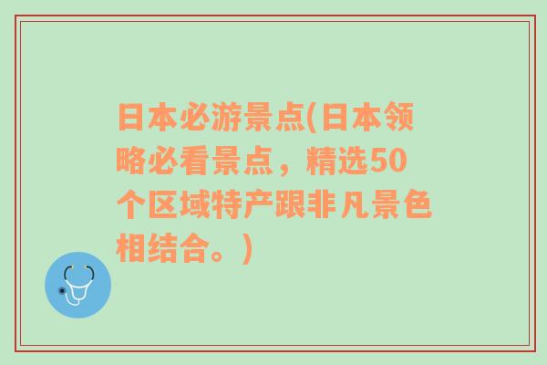 日本必游景点(日本领略必看景点，精选50个区域特产跟非凡景色相结合。)