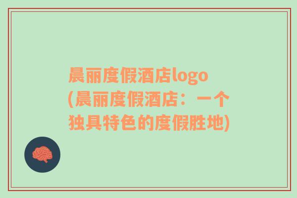 晨丽度假酒店logo(晨丽度假酒店：一个独具特色的度假胜地)