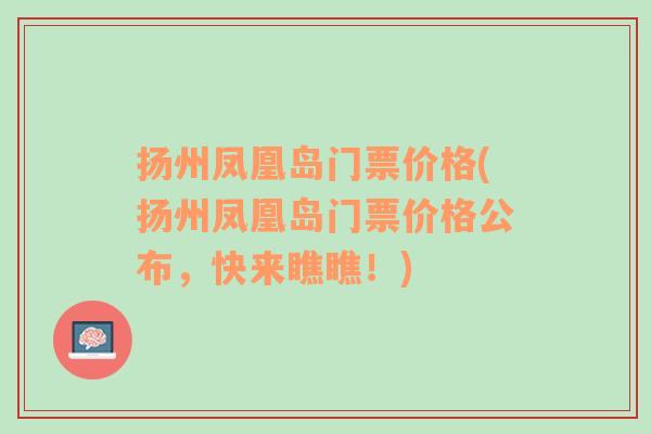 扬州凤凰岛门票价格(扬州凤凰岛门票价格公布，快来瞧瞧！)