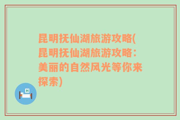 昆明抚仙湖旅游攻略(昆明抚仙湖旅游攻略：美丽的自然风光等你来探索)