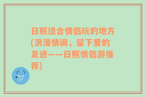 日照适合情侣玩的地方(浪漫情调，留下爱的足迹——日照情侣游推荐)