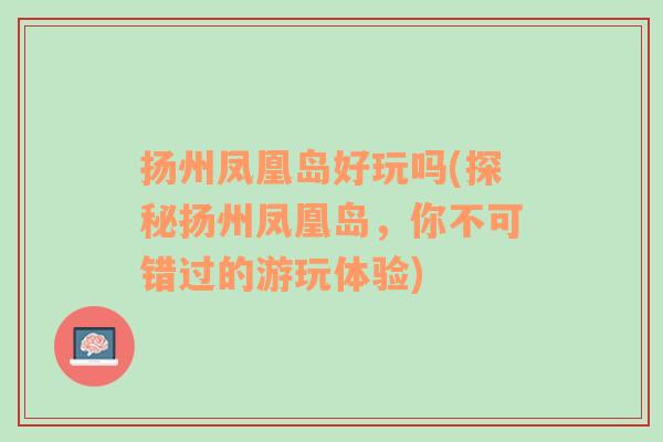 扬州凤凰岛好玩吗(探秘扬州凤凰岛，你不可错过的游玩体验)