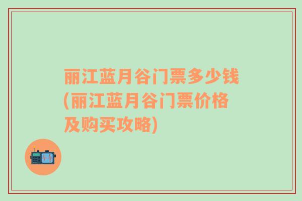 丽江蓝月谷门票多少钱(丽江蓝月谷门票价格及购买攻略)