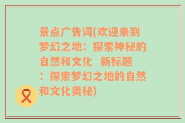 景点广告词(欢迎来到梦幻之地：探索神秘的自然和文化  新标题：探索梦幻之地的自然和文化奥秘)